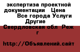 экспертиза проектной документации › Цена ­ 10 000 - Все города Услуги » Другие   . Свердловская обл.,Реж г.